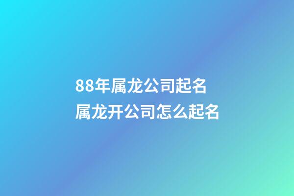 88年属龙公司起名 属龙开公司怎么起名-第1张-公司起名-玄机派